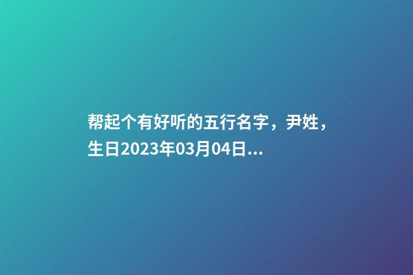 帮起个有好听的五行名字，尹姓，生日2023年03月04日 17点50分